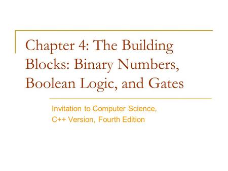 Chapter 4: The Building Blocks: Binary Numbers, Boolean Logic, and Gates Invitation to Computer Science, C++ Version, Fourth Edition.