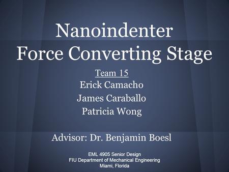 Nanoindenter Force Converting Stage EML 4905 Senior Design FIU Department of Mechanical Engineering Miami, Florida Team 15 Erick Camacho James Caraballo.