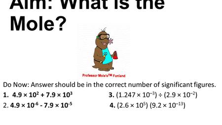 Aim: What is the Mole? Do Now: Answer should be in the correct number of significant figures. 1.4.9 × 10 2 + 7.9 × 10 3 3. (1.247 × 10 –3 ) ÷ (2.9 × 10.