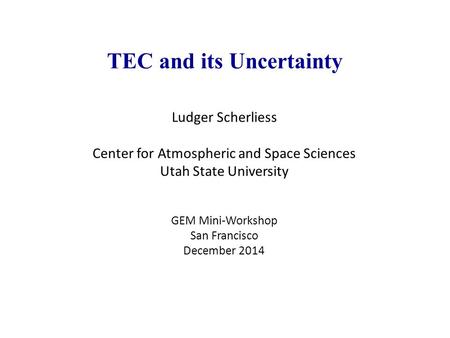 TEC and its Uncertainty Ludger Scherliess Center for Atmospheric and Space Sciences Utah State University GEM Mini-Workshop San Francisco December 2014.