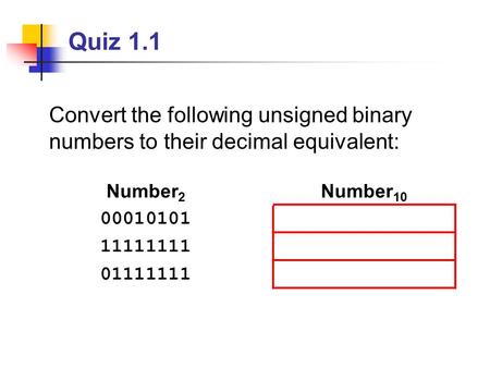 Quiz 1.1 Convert the following unsigned binary numbers to their decimal equivalent: Number2 Number10 00010101 11111111 01111111.