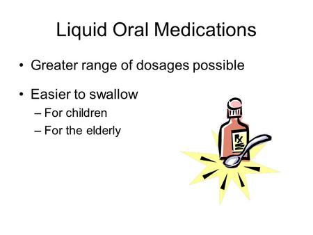 Liquid Oral Medications Greater range of dosages possible Easier to swallow –For children –For the elderly.