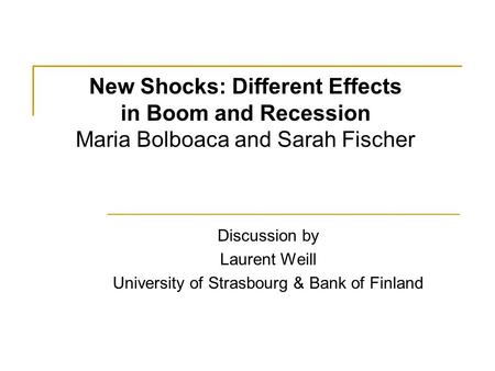 New Shocks: Different Effects in Boom and Recession Maria Bolboaca and Sarah Fischer Discussion by Laurent Weill University of Strasbourg & Bank of Finland.