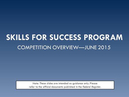 SKILLS FOR SUCCESS PROGRAM COMPETITION OVERVIEW—JUNE 2015 Note: These slides are intended as guidance only. Please refer to the official documents published.