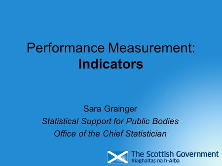 Performance Measurement: Indicators Sara Grainger Statistical Support for Public Bodies Office of the Chief Statistician.