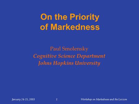 January 24-25, 2003Workshop on Markedness and the Lexicon1 On the Priority of Markedness Paul Smolensky Cognitive Science Department Johns Hopkins University.