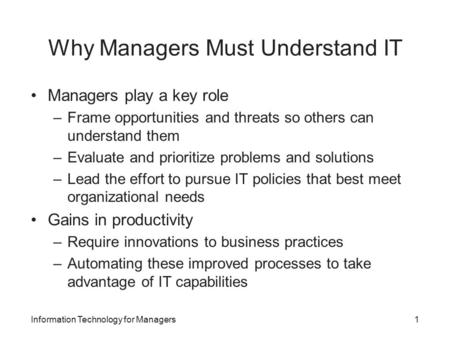 Why Managers Must Understand IT Managers play a key role –Frame opportunities and threats so others can understand them –Evaluate and prioritize problems.