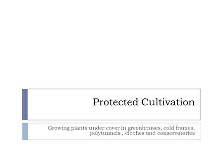 Protected Cultivation Growing plants under cover in greenhouses, cold frames, polytunnels, cloches and conservatories.