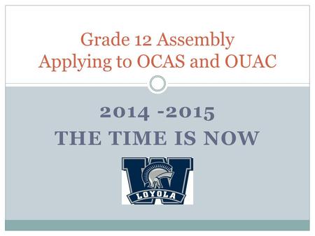 2014 -2015 THE TIME IS NOW Grade 12 Assembly Applying to OCAS and OUAC.