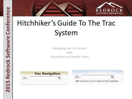 2015 Redrock Software Conference Hitchhiker’s Guide To The Trac System Navigating Your Trac System With Iliana Ramos and Jennifer Turley.