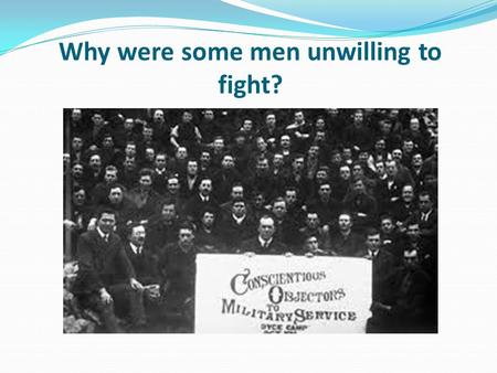 Why were some men unwilling to fight?. Learning objective – to be able to examine the reasons why conscientious objectors opposed fighting in the First.