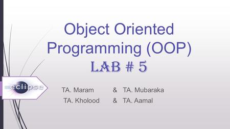 Object Oriented Programming (OOP) LAB # 5 TA. Maram & TA. Mubaraka TA. Kholood & TA. Aamal.