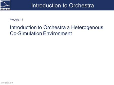 Www.opal-rt.com Introduction to Orchestra Module 14 Introduction to Orchestra a Heterogenous Co-Simulation Environment.