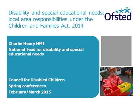 Disability and special educational needs: local area responsibilities under the Children and Families Act, 2014 Charlie Henry HMI National lead for disability.