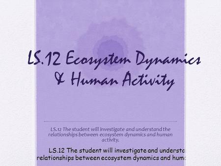 LS.12 The student will investigate and understand the relationships between ecosystem dynamics and human activity. LS.12 Ecosystem Dynamics & Human Activity.