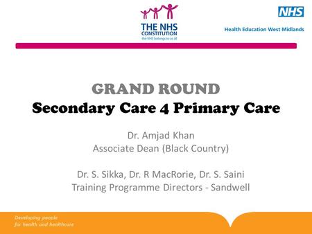 GRAND ROUND Secondary Care 4 Primary Care Dr. Amjad Khan Associate Dean (Black Country) Dr. S. Sikka, Dr. R MacRorie, Dr. S. Saini Training Programme Directors.