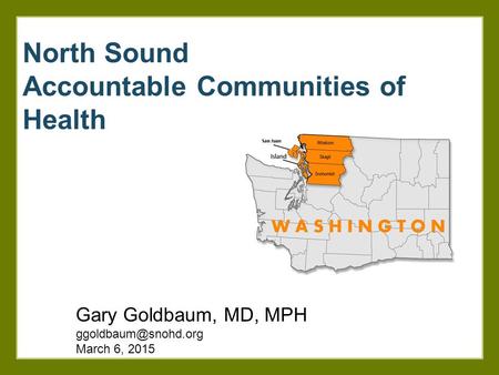 North Sound Accountable Communities of Health Gary Goldbaum, MD, MPH March 6, 2015.