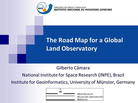 The Road Map for a Global Land Observatory Gilberto Câmara National Institute for Space Research (INPE), Brazil Institute for Geoinformatics, University.