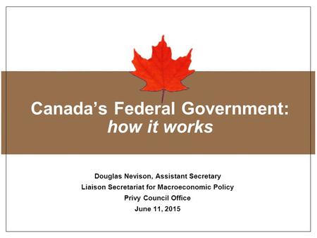 Title of Presentation in Verdana Bold Canada’s Federal Government: how it works Douglas Nevison, Assistant Secretary Liaison Secretariat for Macroeconomic.