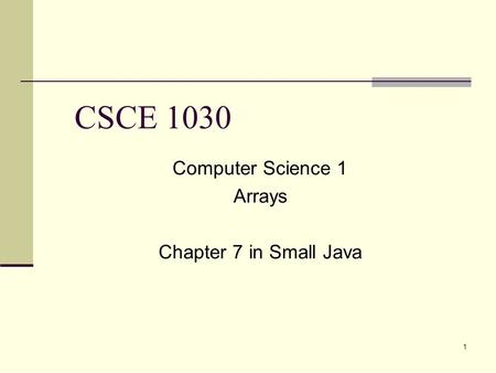 1 CSCE 1030 Computer Science 1 Arrays Chapter 7 in Small Java.