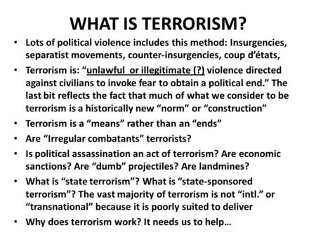 WHAT IS TERRORISM? Lots of political violence includes this method: Insurgencies, separatist movements, counter-insurgencies, coup d’états, Terrorism is: