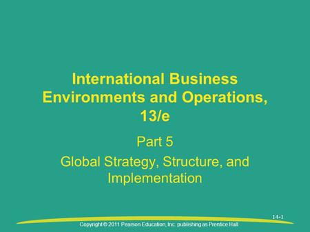 Copyright © 2011 Pearson Education, Inc. publishing as Prentice Hall 14-1 International Business Environments and Operations, 13/e Part 5 Global Strategy,