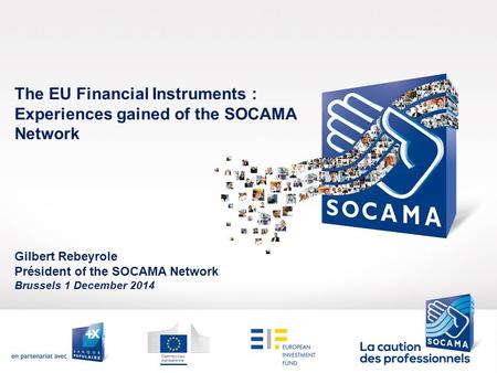 Gilbert Rebeyrole Président of the SOCAMA Network Brussels 1 December 2014 The EU Financial Instruments : Experiences gained of the SOCAMA Network.