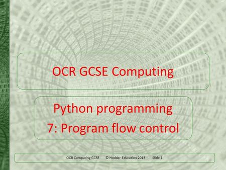 OCR Computing GCSE © Hodder Education 2013 Slide 1 OCR GCSE Computing Python programming 7: Program flow control.
