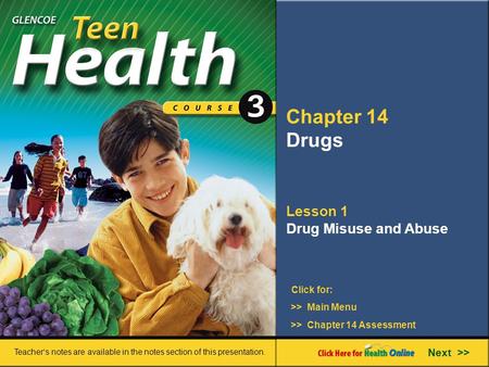 Chapter 14 Drugs Lesson 1 Drug Misuse and Abuse >> Main Menu Next >> >> Chapter 14 Assessment Click for: Teacher’s notes are available in the notes section.