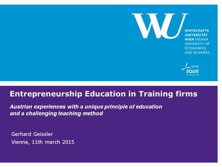 Entrepreneurship Education in Training firms Austrian experiences with a unique principle of education and a challenging teaching method Gerhard Geissler.