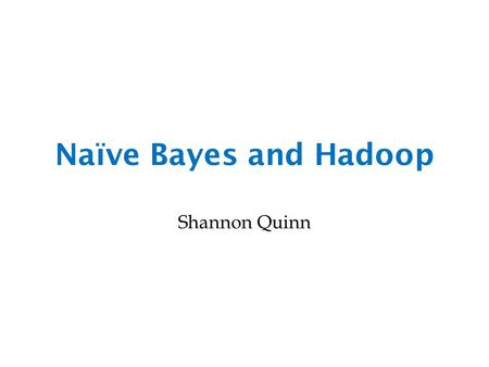 Naïve Bayes and Hadoop Shannon Quinn.