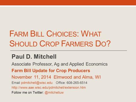 F ARM B ILL C HOICES : W HAT S HOULD C ROP F ARMERS D O ? Paul D. Mitchell Associate Professor, Ag and Applied Economics Farm Bill Update for Crop Producers.