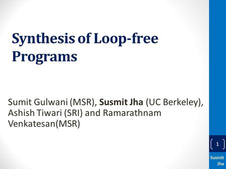 Synthesis of Loop-free Programs Sumit Gulwani (MSR), Susmit Jha (UC Berkeley), Ashish Tiwari (SRI) and Ramarathnam Venkatesan(MSR) Susmit Jha 1.