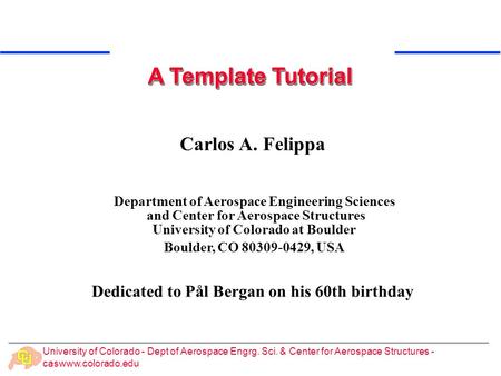 University of Colorado - Dept of Aerospace Engrg. Sci. & Center for Aerospace Structures - caswww.colorado.edu Carlos A. Felippa A Template Tutorial Department.