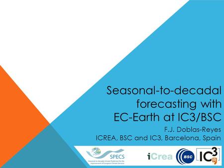 Seasonal-to-decadal forecasting with EC-Earth at IC3/BSC F.J. Doblas-Reyes ICREA, BSC and IC3, Barcelona, Spain.