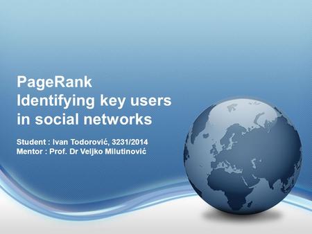 PageRank Identifying key users in social networks Student : Ivan Todorović, 3231/2014 Mentor : Prof. Dr Veljko Milutinović.
