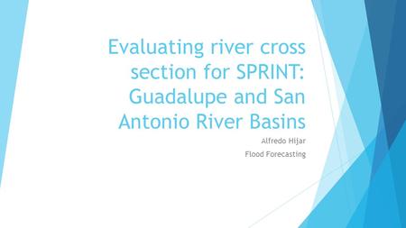 Evaluating river cross section for SPRINT: Guadalupe and San Antonio River Basins Alfredo Hijar Flood Forecasting.