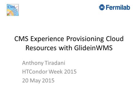 CMS Experience Provisioning Cloud Resources with GlideinWMS Anthony Tiradani HTCondor Week 2015 20 May 2015.