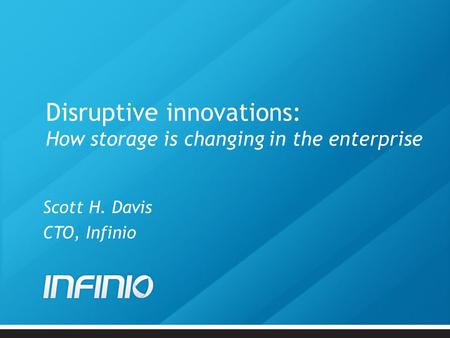 Disruptive innovations: How storage is changing in the enterprise Scott H. Davis CTO, Infinio.