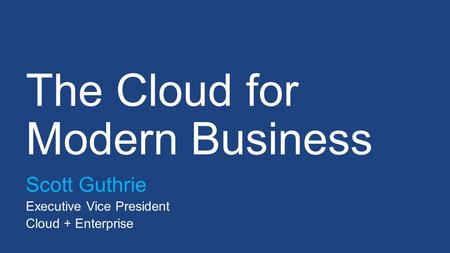 The Cloud for Modern Business Scott Guthrie Executive Vice President Cloud + Enterprise.