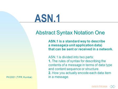 Jump to first page PKI2001 (TIFR, Mumbai) ASN.1 Abstract Syntax Notation One ASN.1 is a standard way to describe a message(a unit application data) that.