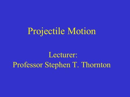 Projectile Motion Lecturer: Professor Stephen T. Thornton.
