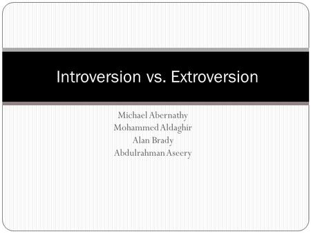 Michael Abernathy Mohammed Aldaghir Alan Brady Abdulrahman Aseery Introversion vs. Extroversion.