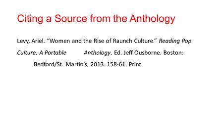 Citing a Source from the Anthology Levy, Ariel. “Women and the Rise of Raunch Culture.” Reading Pop Culture: A Portable Anthology. Ed. Jeff Ousborne. Boston: