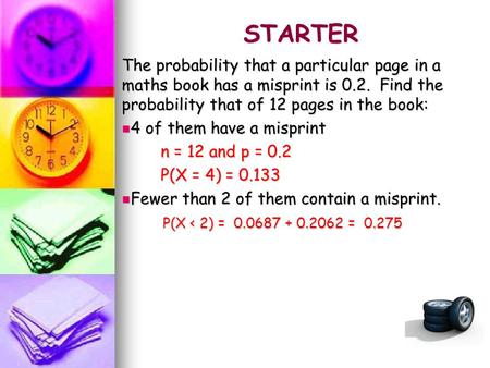 STARTER The probability that a particular page in a maths book has a misprint is 0.2. Find the probability that of 12 pages in the book: 4 of them have.