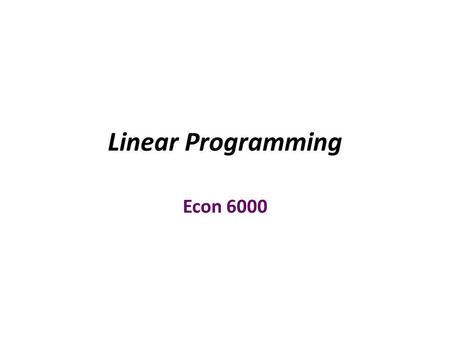 Linear Programming Econ 6000. Outline  Review the basic concepts of Linear Programming  Illustrate some problems which can be solved by linear programming.