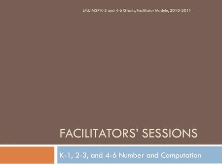 FACILITATORS’ SESSIONS K-1, 2-3, and 4-6 Number and Computation JMU MSP K-3 and 4-6 Grants, Facilitator Module, 2010-2011.
