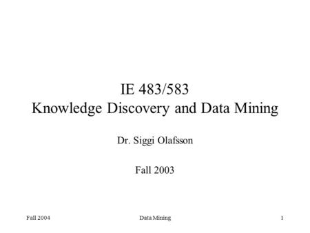 Fall 2004Data Mining1 IE 483/583 Knowledge Discovery and Data Mining Dr. Siggi Olafsson Fall 2003.