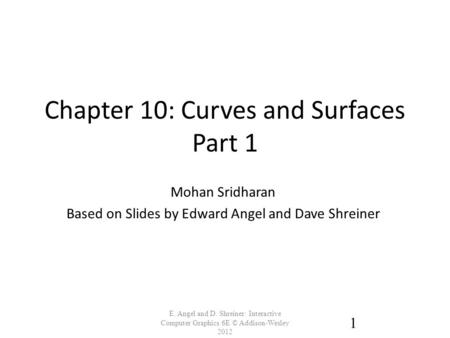 Chapter 10: Curves and Surfaces Part 1 E. Angel and D. Shreiner: Interactive Computer Graphics 6E © Addison-Wesley 2012 1 Mohan Sridharan Based on Slides.