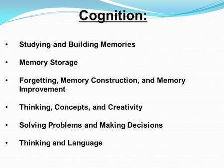 Cognition: Studying and Building Memories Memory Storage Forgetting, Memory Construction, and Memory Improvement Thinking, Concepts, and Creativity Solving.